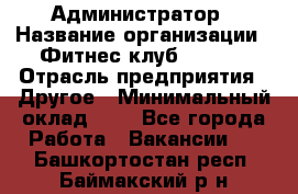 Администратор › Название организации ­ Фитнес-клуб CITRUS › Отрасль предприятия ­ Другое › Минимальный оклад ­ 1 - Все города Работа » Вакансии   . Башкортостан респ.,Баймакский р-н